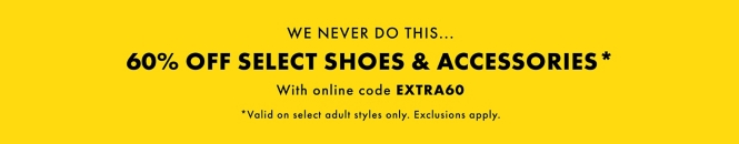 We never do this...60% off select shoes & accessories* With online code EXTRA60. *Valid on select adult styles only. Exclusions apply.